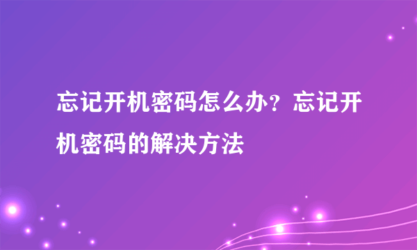 忘记开机密码怎么办？忘记开机密码的解决方法