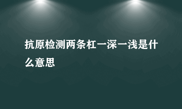抗原检测两条杠一深一浅是什么意思