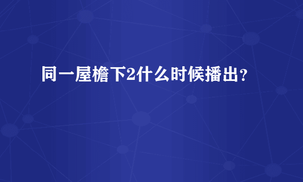 同一屋檐下2什么时候播出？
