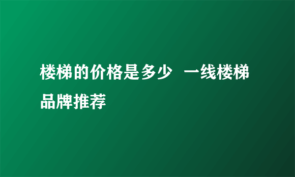 楼梯的价格是多少  一线楼梯品牌推荐