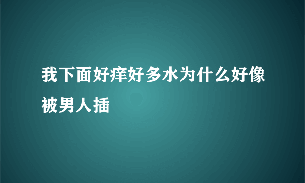 我下面好痒好多水为什么好像被男人插