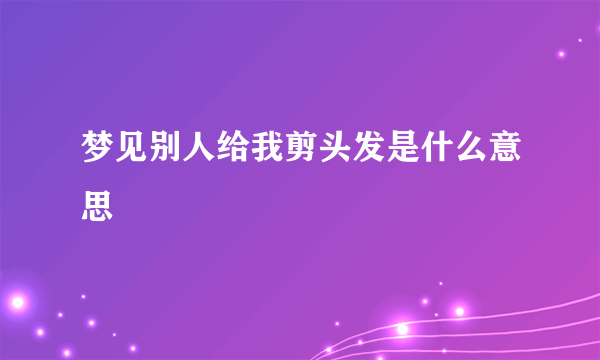 梦见别人给我剪头发是什么意思