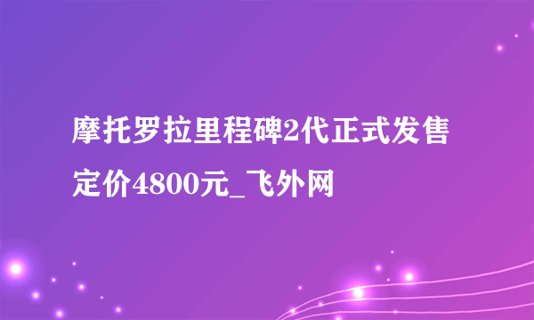 摩托罗拉里程碑2代正式发售定价4800元_飞外网