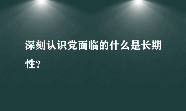 深刻认识党面临的什么是长期性？