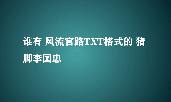 谁有 风流官路TXT格式的 猪脚李国忠
