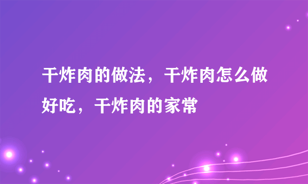 干炸肉的做法，干炸肉怎么做好吃，干炸肉的家常