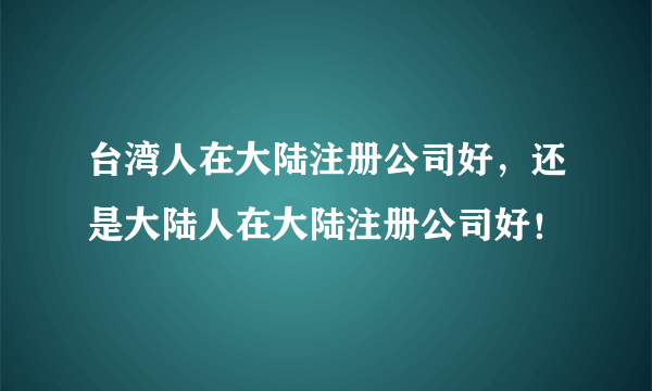 台湾人在大陆注册公司好，还是大陆人在大陆注册公司好！