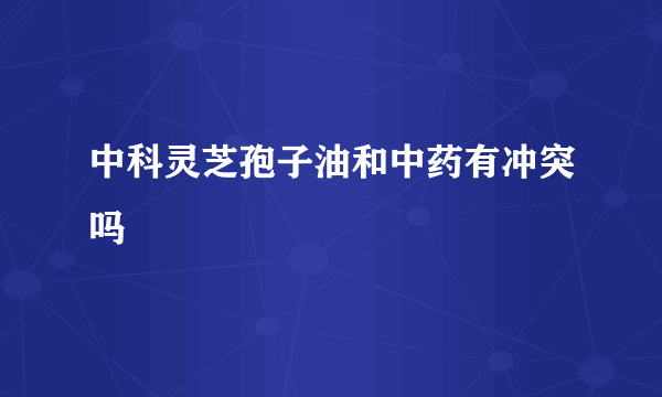 中科灵芝孢子油和中药有冲突吗