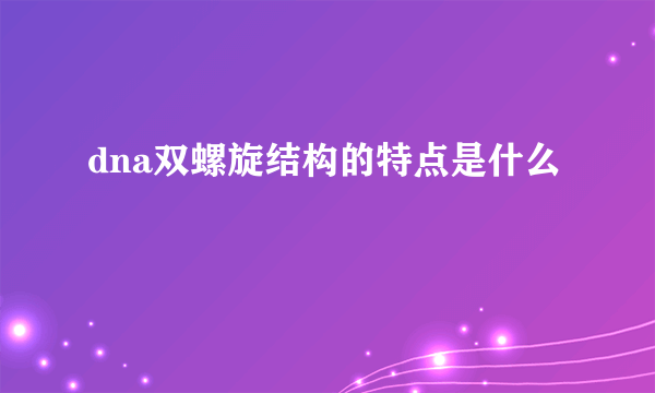 dna双螺旋结构的特点是什么