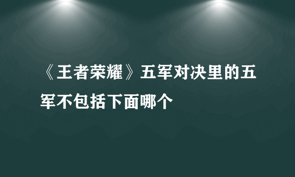 《王者荣耀》五军对决里的五军不包括下面哪个