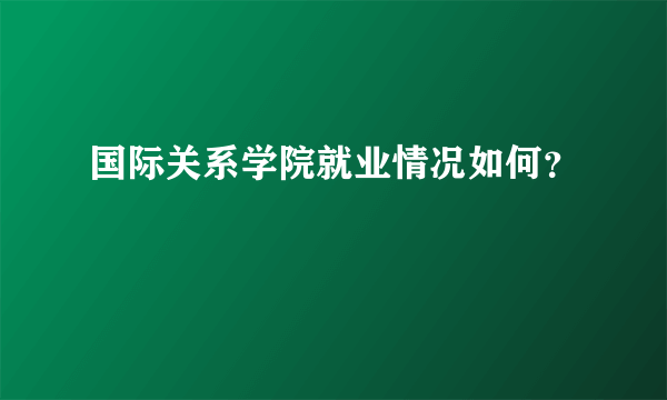 国际关系学院就业情况如何？