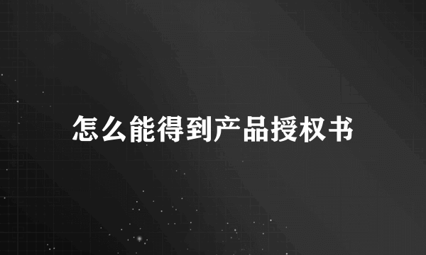 怎么能得到产品授权书