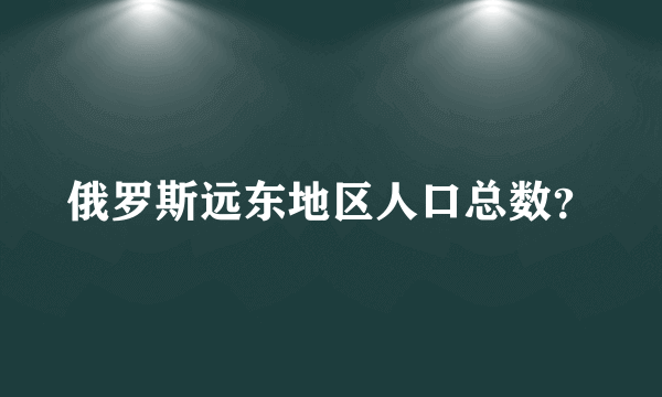 俄罗斯远东地区人口总数？