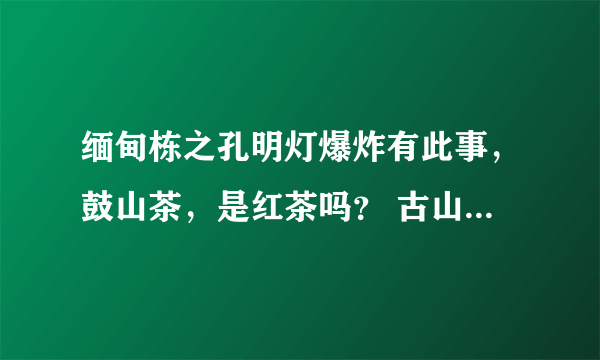缅甸栋之孔明灯爆炸有此事，鼓山茶，是红茶吗？ 古山茶是红茶吗？