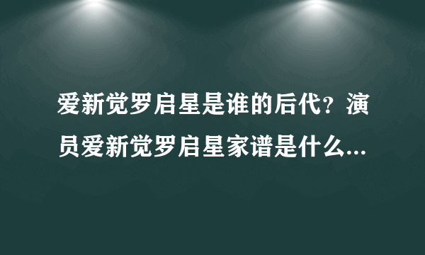 爱新觉罗启星是谁的后代？演员爱新觉罗启星家谱是什么谁的后裔身世家庭背景_飞外