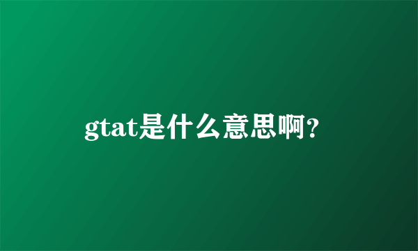 gtat是什么意思啊？