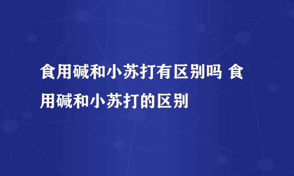 食用碱和小苏打有区别吗 食用碱和小苏打的区别