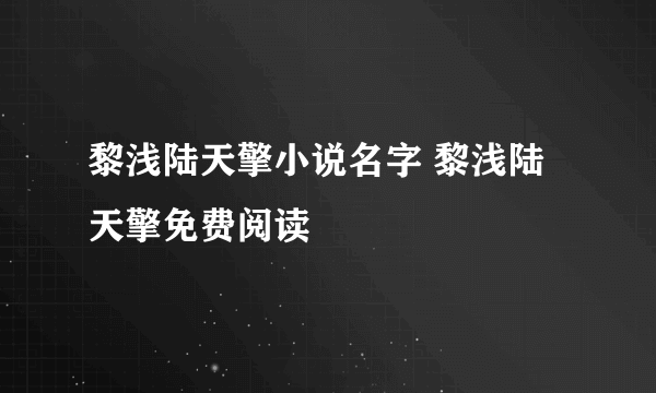 黎浅陆天擎小说名字 黎浅陆天擎免费阅读