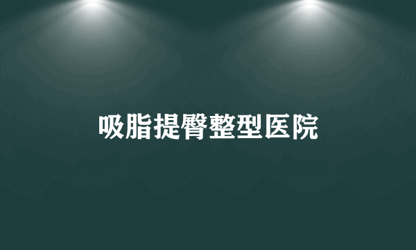 吸脂提臀整型医院
