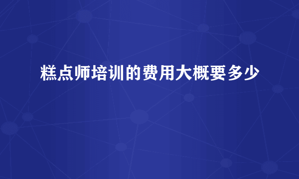 糕点师培训的费用大概要多少