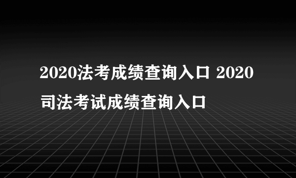 2020法考成绩查询入口 2020司法考试成绩查询入口