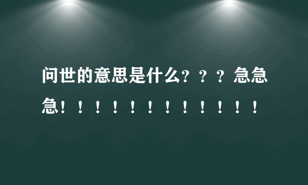 问世的意思是什么？？？急急急！！！！！！！！！！！！