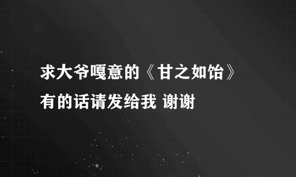 求大爷嘎意的《甘之如饴》 有的话请发给我 谢谢
