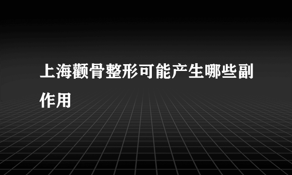 上海颧骨整形可能产生哪些副作用