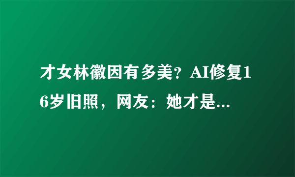 才女林徽因有多美？AI修复16岁旧照，网友：她才是民国女神