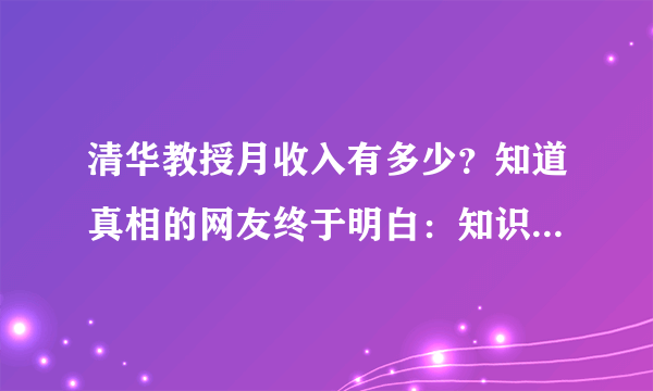 清华教授月收入有多少？知道真相的网友终于明白：知识就是金钱