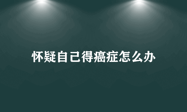 怀疑自己得癌症怎么办