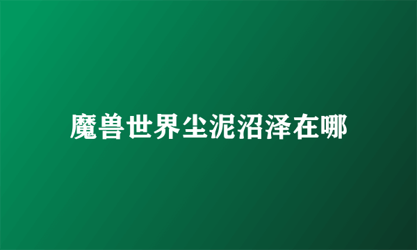 魔兽世界尘泥沼泽在哪