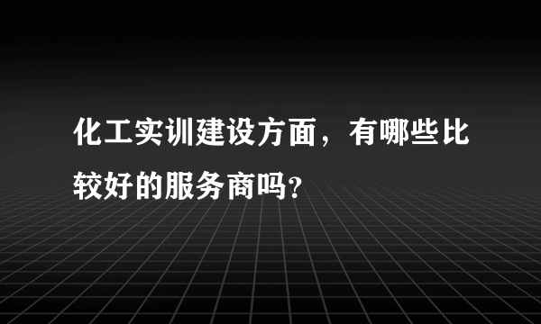 化工实训建设方面，有哪些比较好的服务商吗？