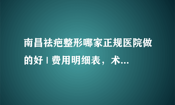 南昌祛疤整形哪家正规医院做的好 | 费用明细表，术前必看！_如何去除手术疤痕？