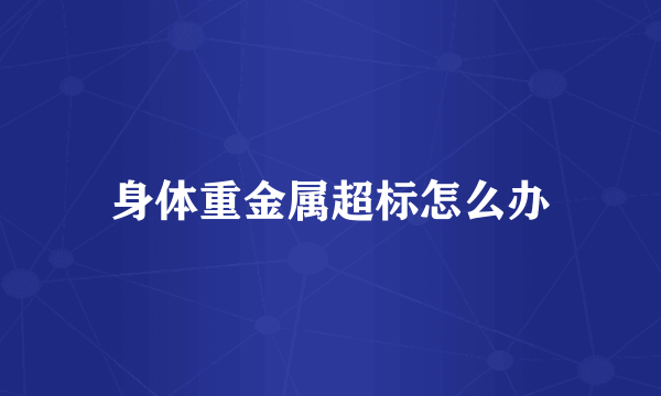 身体重金属超标怎么办
