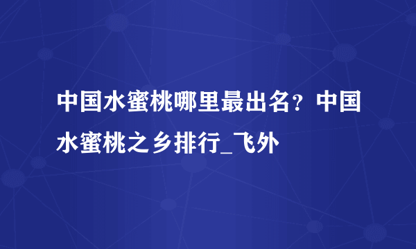 中国水蜜桃哪里最出名？中国水蜜桃之乡排行_飞外