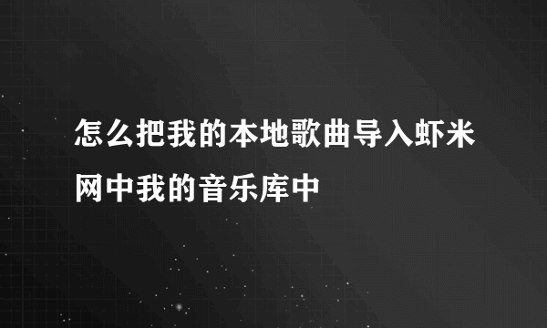 怎么把我的本地歌曲导入虾米网中我的音乐库中