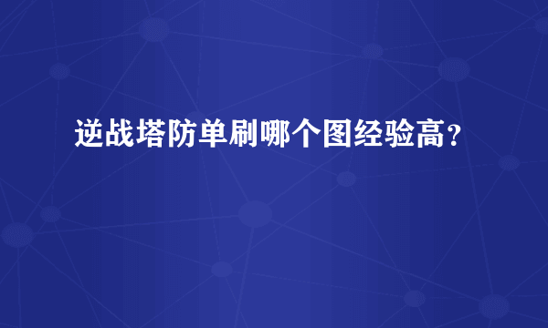 逆战塔防单刷哪个图经验高？
