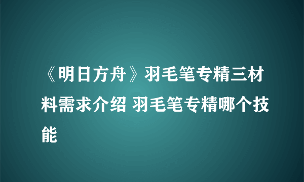 《明日方舟》羽毛笔专精三材料需求介绍 羽毛笔专精哪个技能
