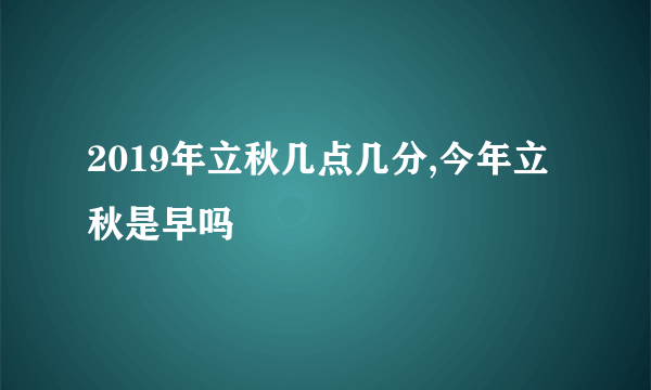 2019年立秋几点几分,今年立秋是早吗