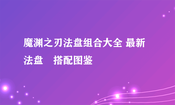 魔渊之刃法盘组合大全 最新法盘​搭配图鉴