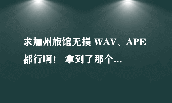 求加州旅馆无损 WAV、APE都行啊！ 拿到了那个429M的感觉不对啊