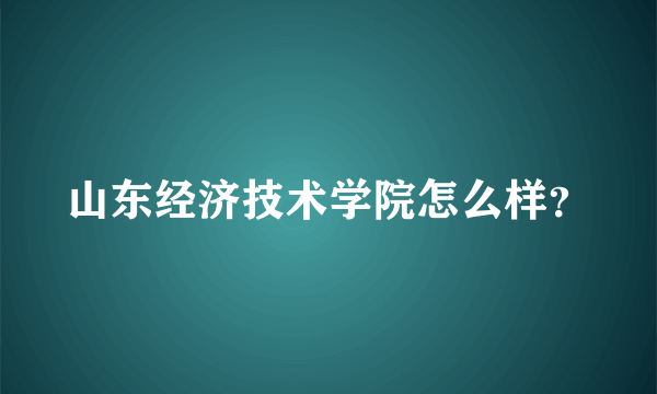 山东经济技术学院怎么样？