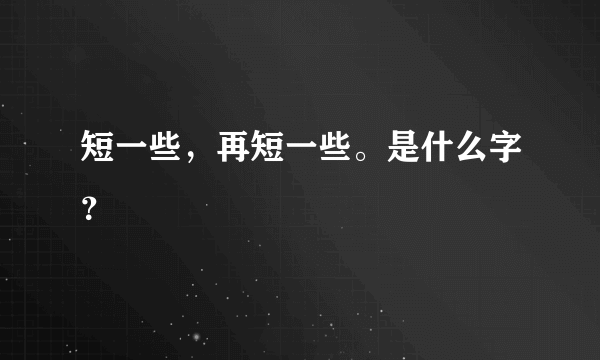 短一些，再短一些。是什么字？