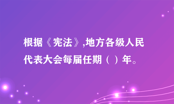根据《宪法》,地方各级人民代表大会每届任期（）年。
