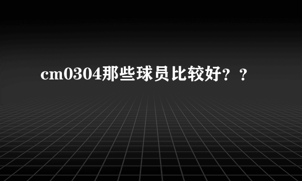 cm0304那些球员比较好？？
