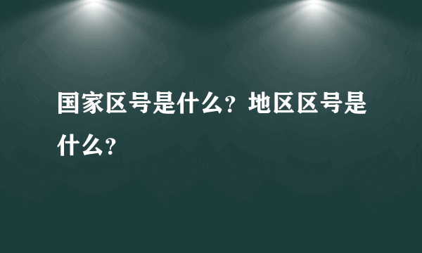 国家区号是什么？地区区号是什么？