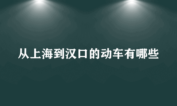 从上海到汉口的动车有哪些