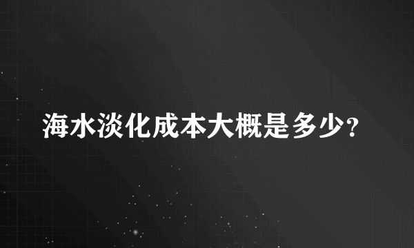 海水淡化成本大概是多少？
