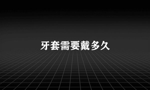牙套需要戴多久